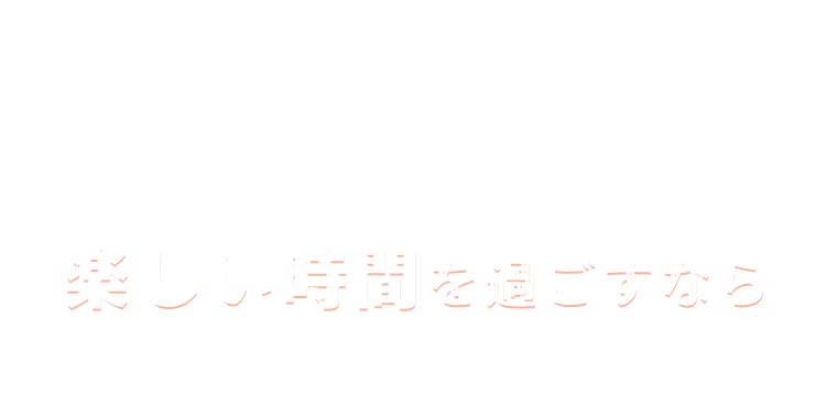 楽しい時間を過ごすなら